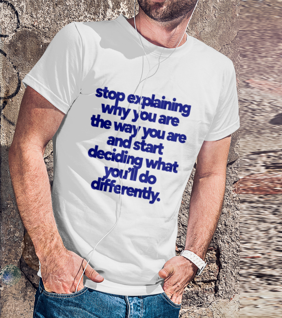 Stop Explaining Why You Are The Way You Are And Start Deciding What You'll Do Differently T-Shirt