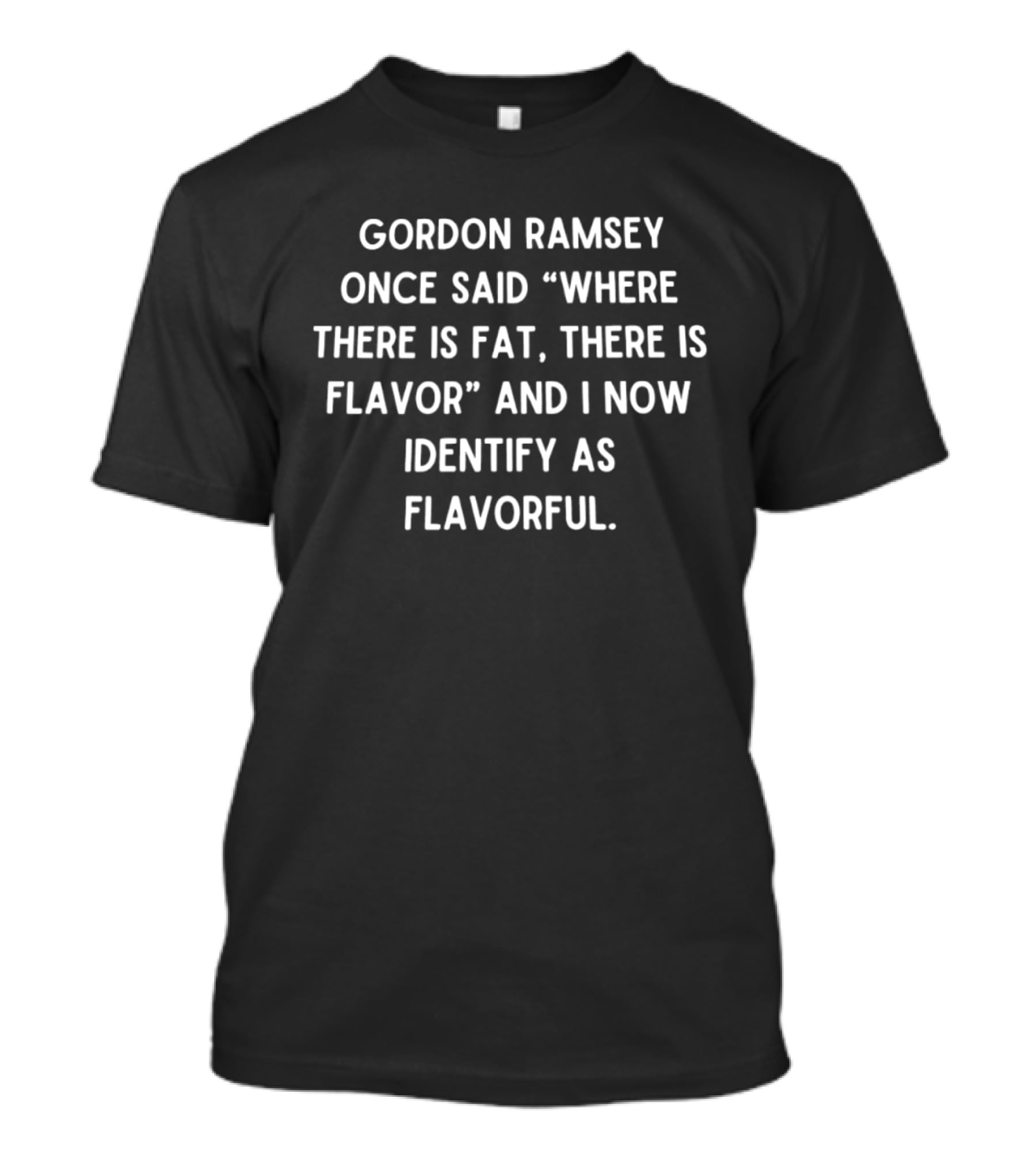 Gordon Ramsay Once Said Where There Is Fat There Is Flavor And I Now Identify As Flavorful T-Shirt