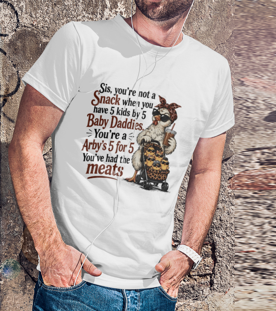 Sis You're Not A Snack You're An Arby's 5 For 5 With 5 Kids By 5 Baby Daddies You've Had The Meats T-Shirt