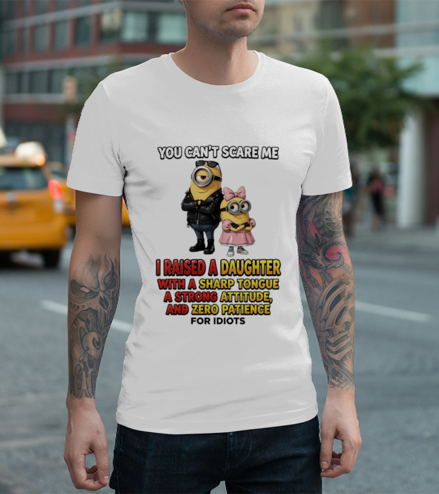 You Can't Scare Me I Raised A Daughter With A Sharp Tongue A Strong Attitude And Zero Patience For Idiots Minions T-Shirt