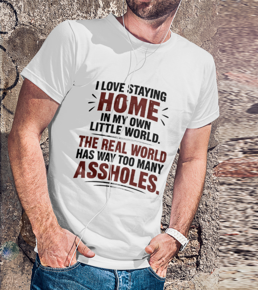 I Love Staying Home In My Own Little World The Real World Has Way Too Many Assholes T-Shirt