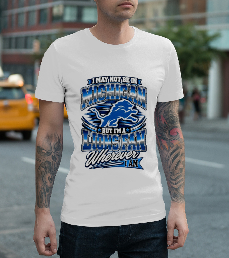 I May Not Be In Michigan But I'm A Lions Fan Wherever I Am T-Shirt
