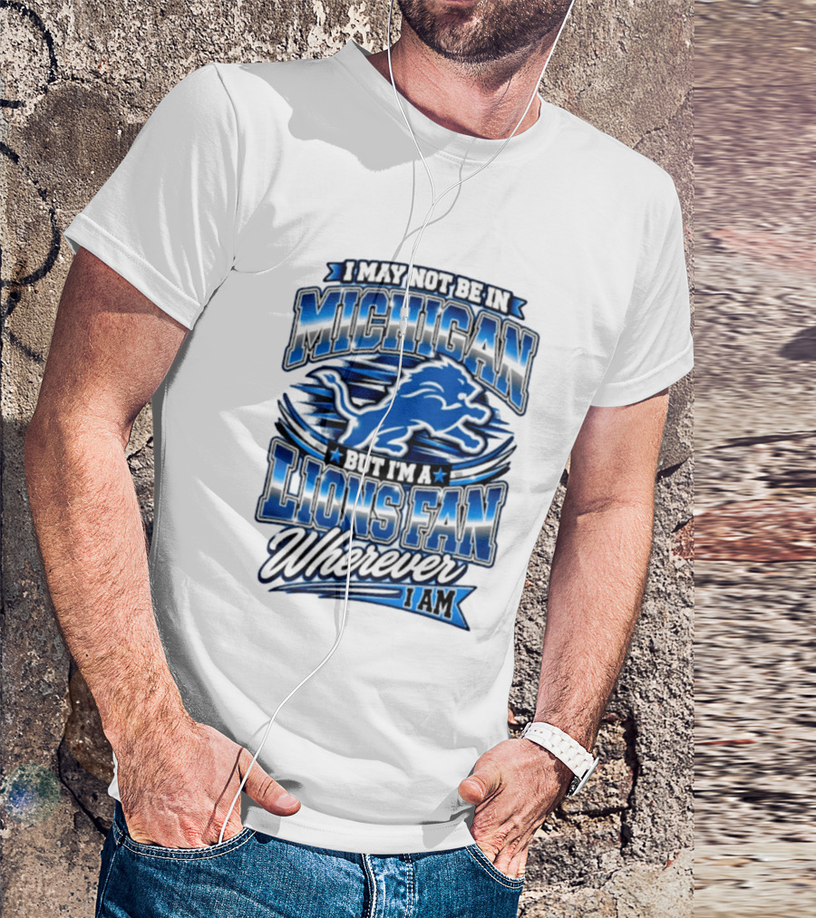 I May Not Be In Michigan But I'm A Lions Fan Wherever I Am T-Shirt