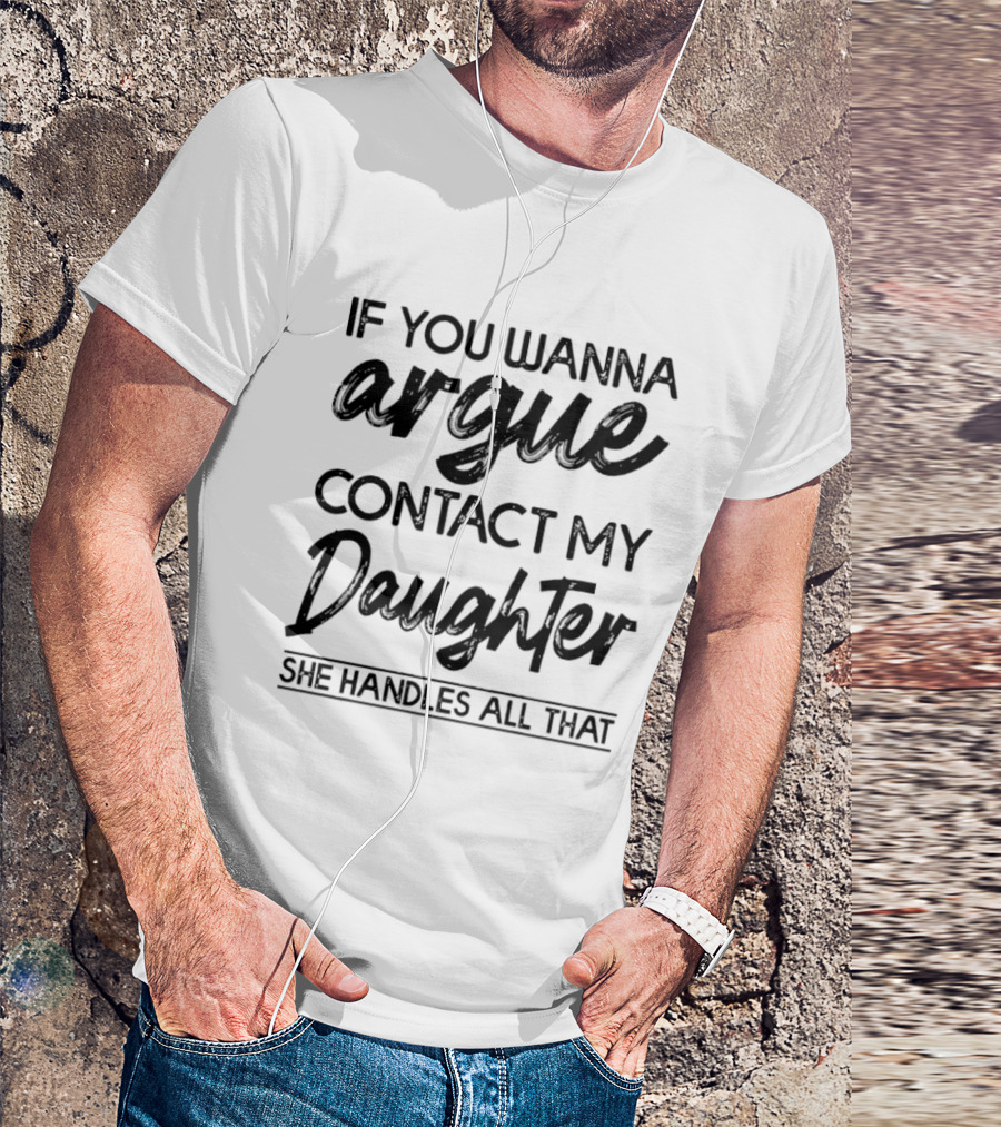 If You Wanna Argue Contact My Daughter She Handles All That T-Shirt