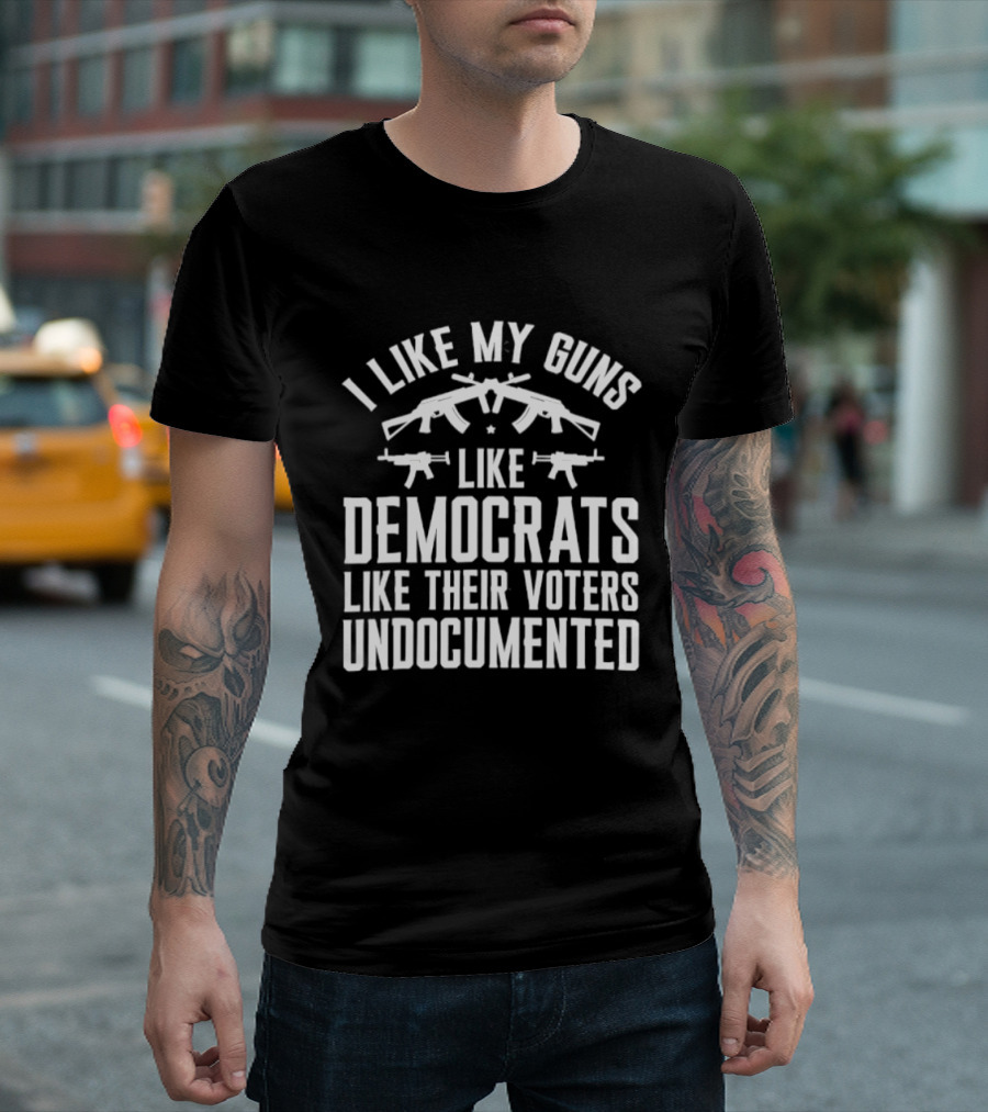 I Like My Guns Like Democrats Like Their Voters Undocumented T-Shirt