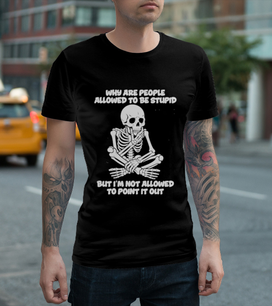 Skeleton Why Are People Allowed To Be Stupid But I'm Not Allowed To Point It Out T-Shirt