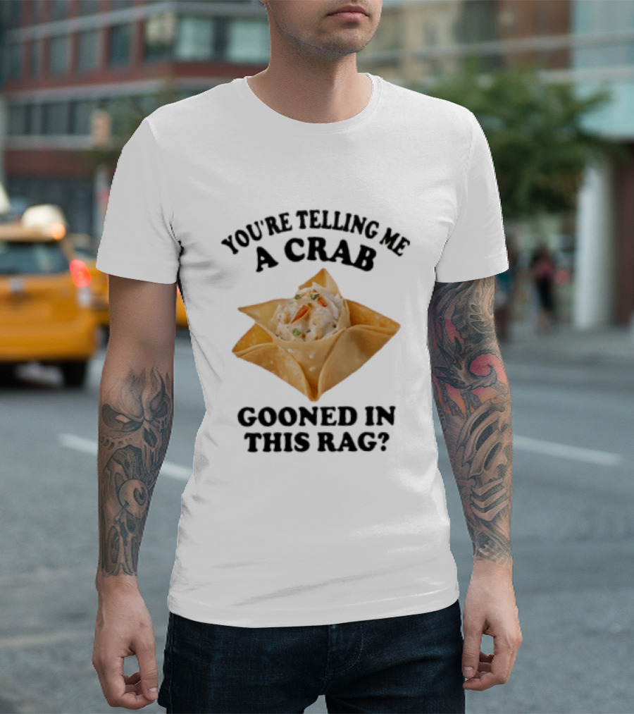 Crab Rangoon You’re Telling Me A Crab Gooned In This Rag T-Shirt