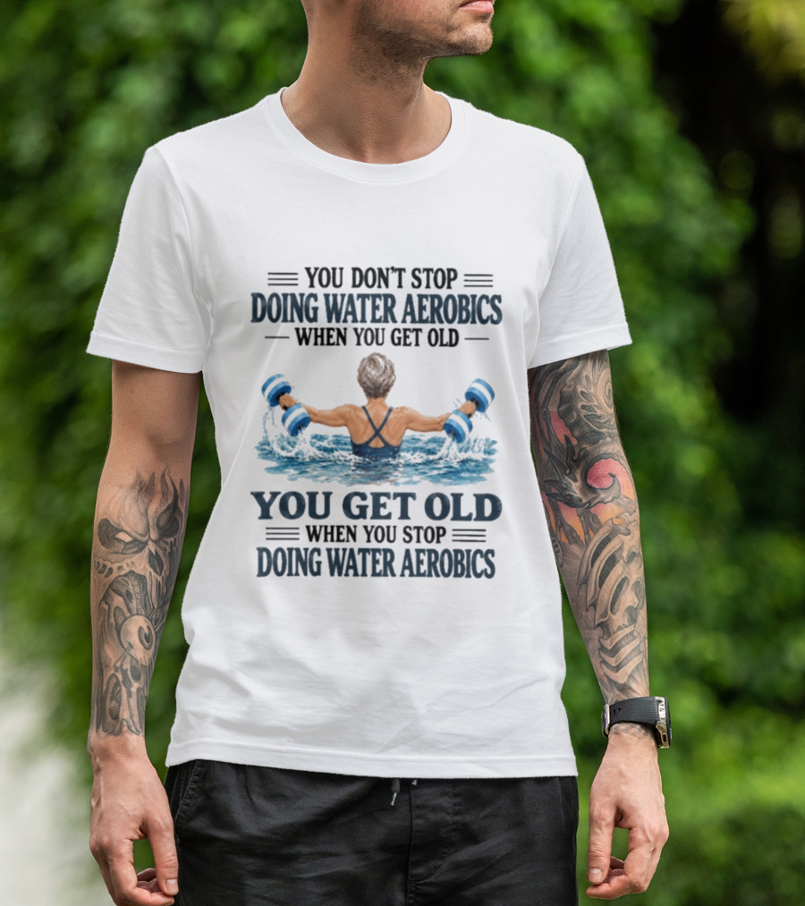 You Don't Stop Doing Water Aerobics When You Get Old You Get Old When You Stop Doing Water Aerobics T-Shirt