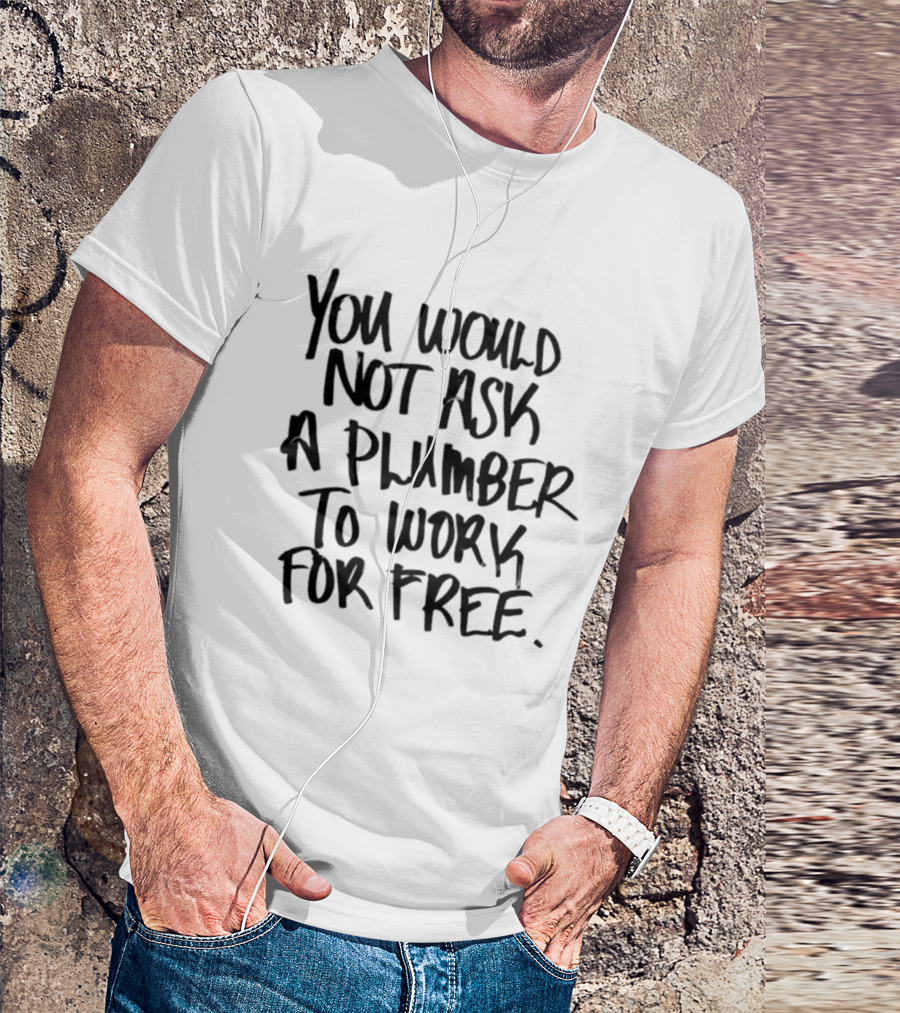 You Would Not Ask A Plumber To Work For Free T-Shirt