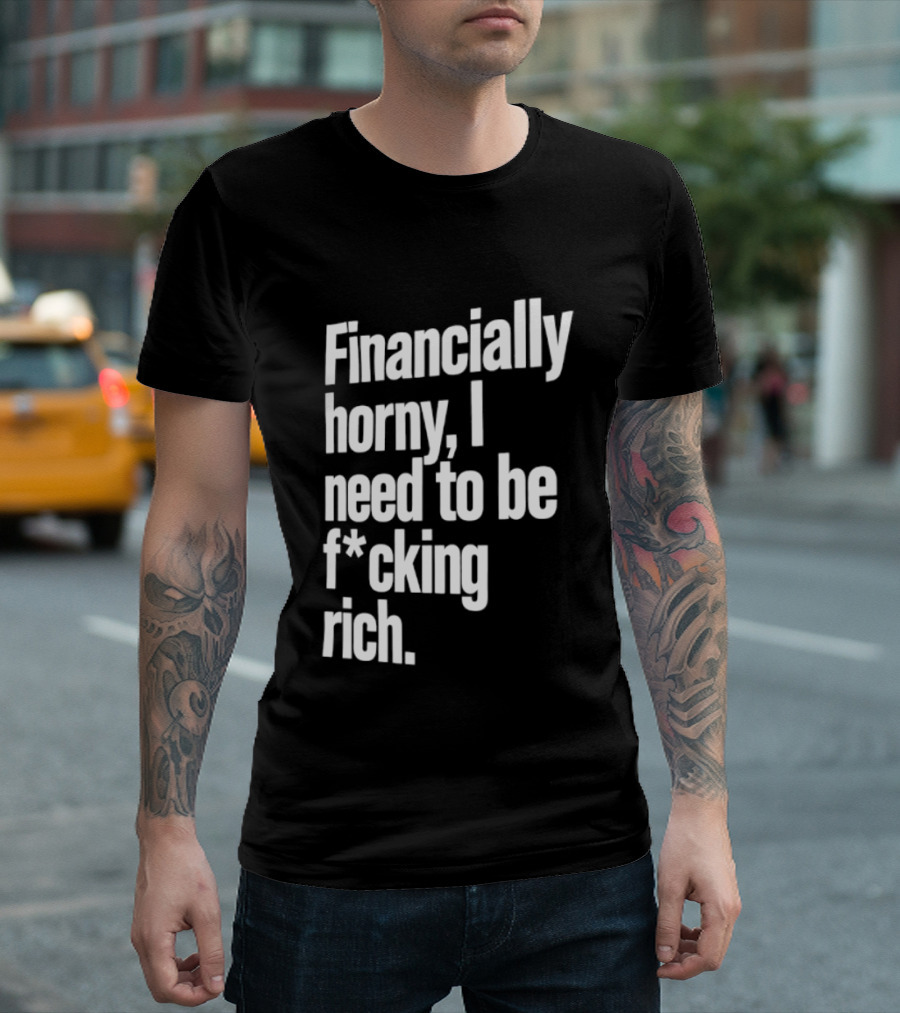 Financially Horny I Need To Be F Cking Rich Humor T-Shirt