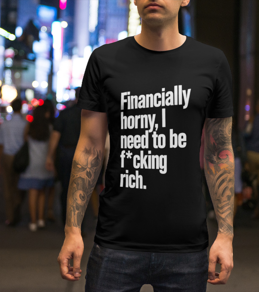 Financially Horny I Need To Be F Cking Rich Humor T-Shirt