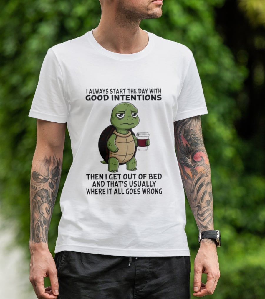 Turtle I Always Start The Day With Good Intentions Then I Get Out Of Bed And That's Usually Where It All Goes Wrong T-Shirt
