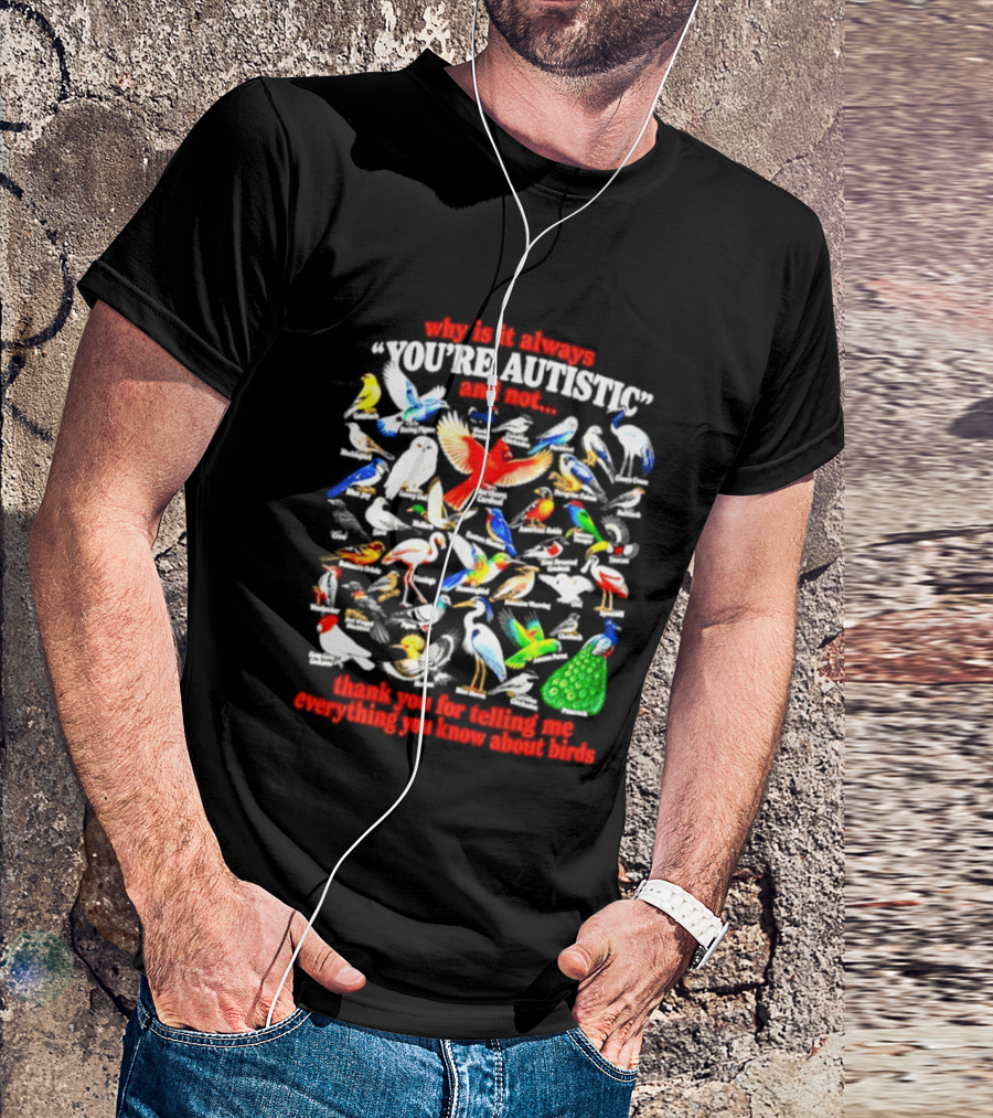 Why Is It Always You're Autistic And Not Thank You For Telling Me Everything You Know About Birds T-Shirt