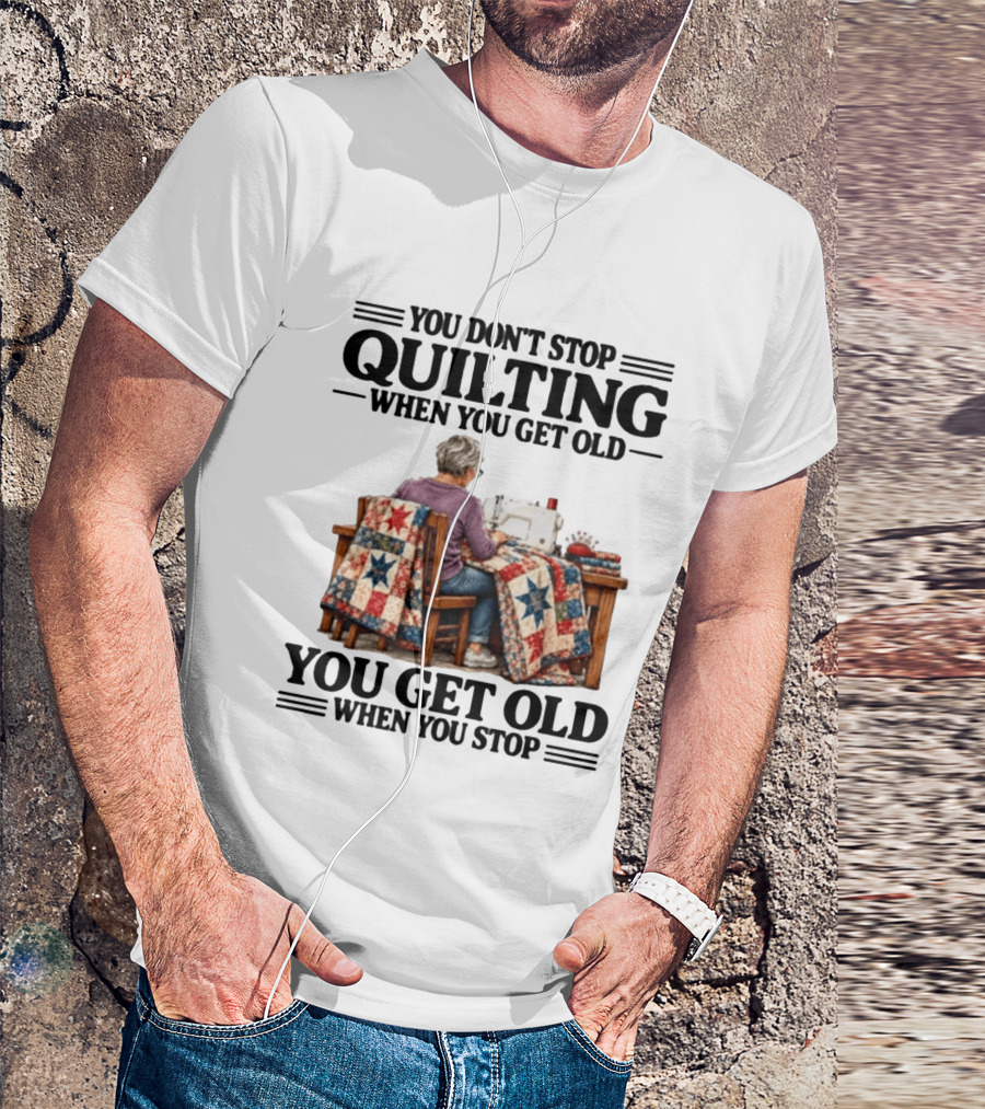 You Don't Stop Quilting When You Get Old You Get Old When You Stop T-Shirt