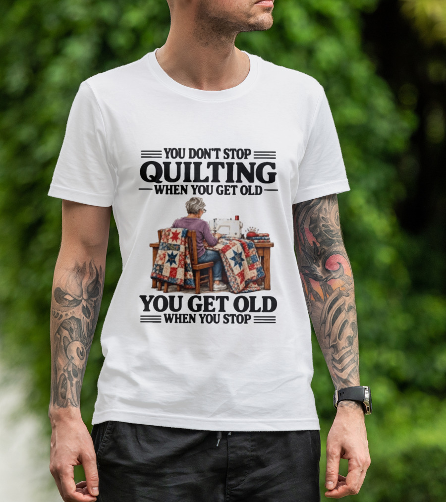 You Don't Stop Quilting When You Get Old You Get Old When You Stop T-Shirt
