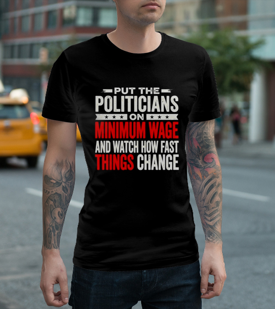 Put The Politicians On Minimum Wage And How Fast Things Change T-Shirt