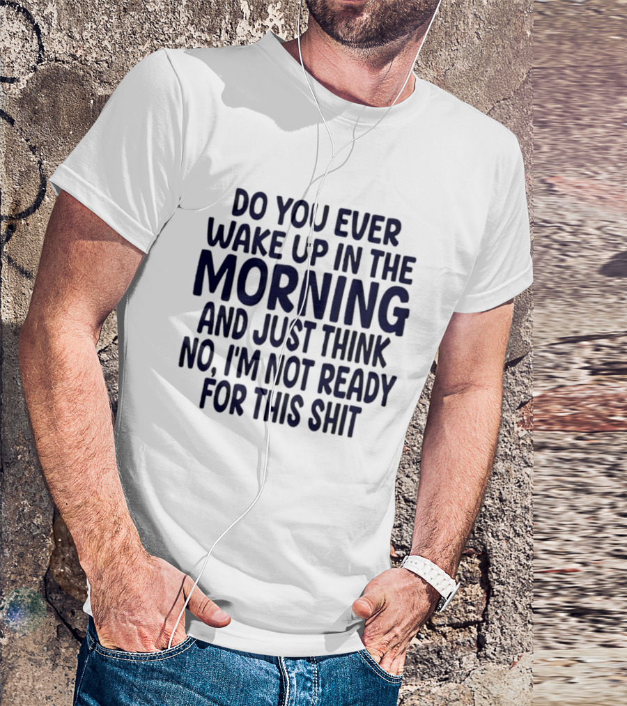 Do You Ever Wake Up In The Morning And Just Think No I'm Not Ready For This Shit T-Shirt