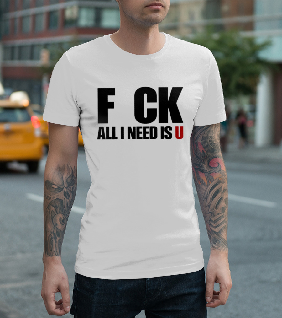 F CK All I Need Is U Sarcastic Relationship T-Shirt