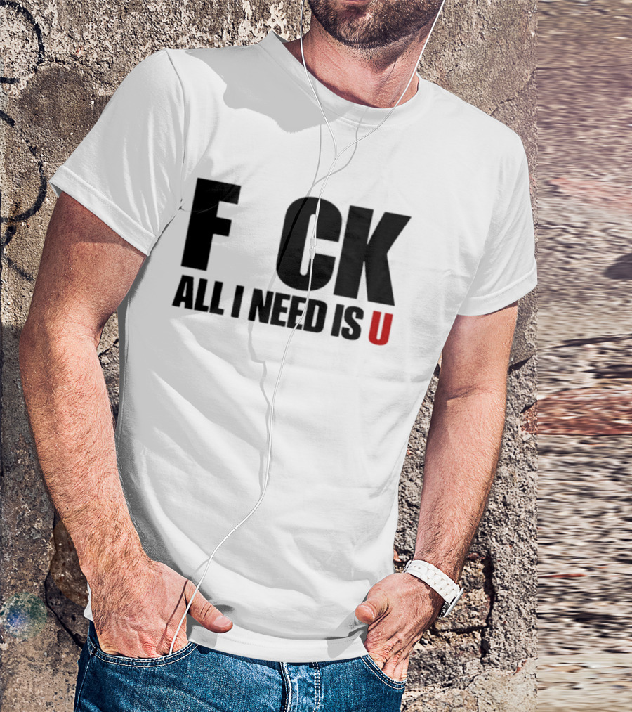 F CK All I Need Is U Sarcastic Relationship T-Shirt