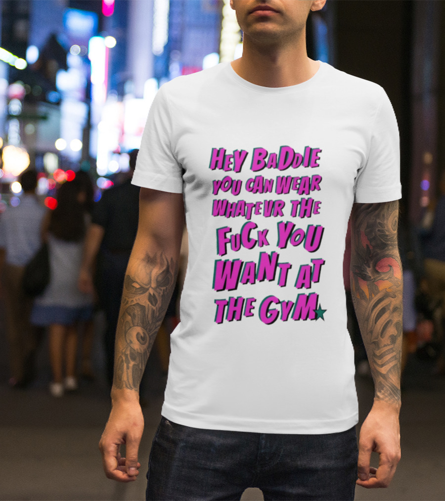 Hey Baddie You Can Wear Whatever The Fuck You Want At The Gym T-Shirt