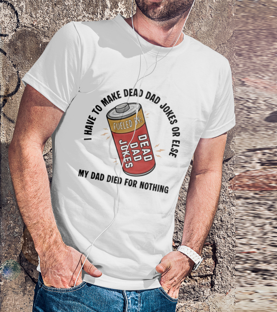 I Have To Make Dead Dad Jokes Fueled By Dead Dad My Dad Died For Nothing T-Shirt