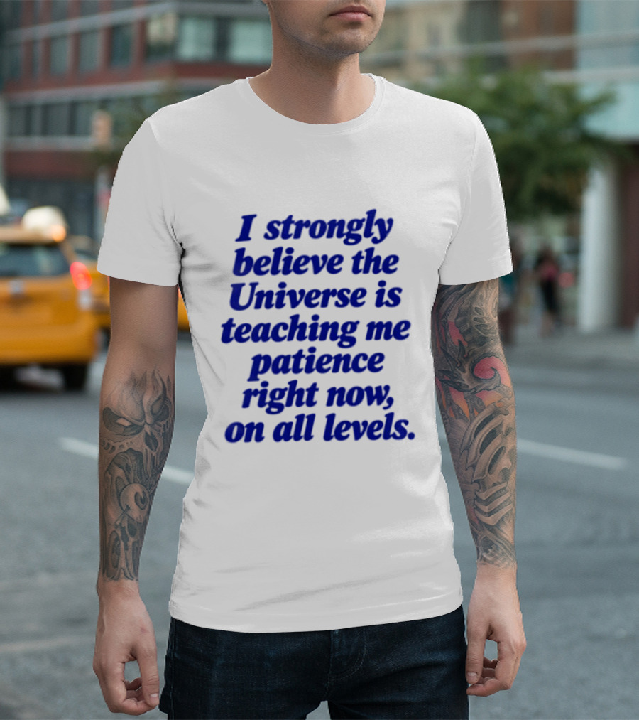 I Strongly Believe The Universe Is Teaching Me Patience Right Now On All Levels T-Shirt