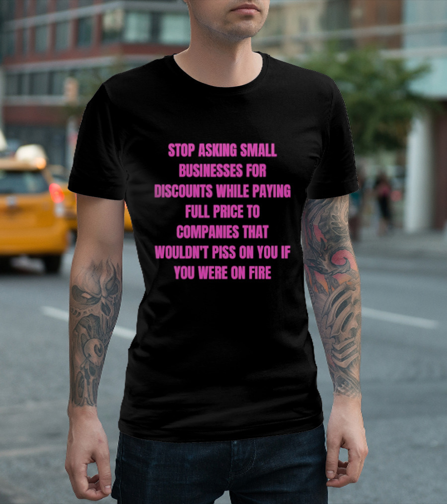 Stop Asking Small Businesses For Discounts While Paying Full Price To Companies That Wouldn't Notice You T-Shirt