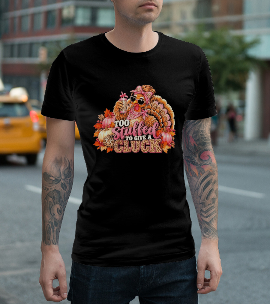 Too Stuffed To Give A Cluck Thanksgiving Turkey Autumn Humor T-Shirt