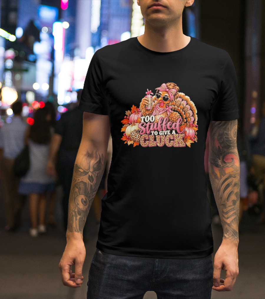 Too Stuffed To Give A Cluck Thanksgiving Turkey Autumn Humor T-Shirt