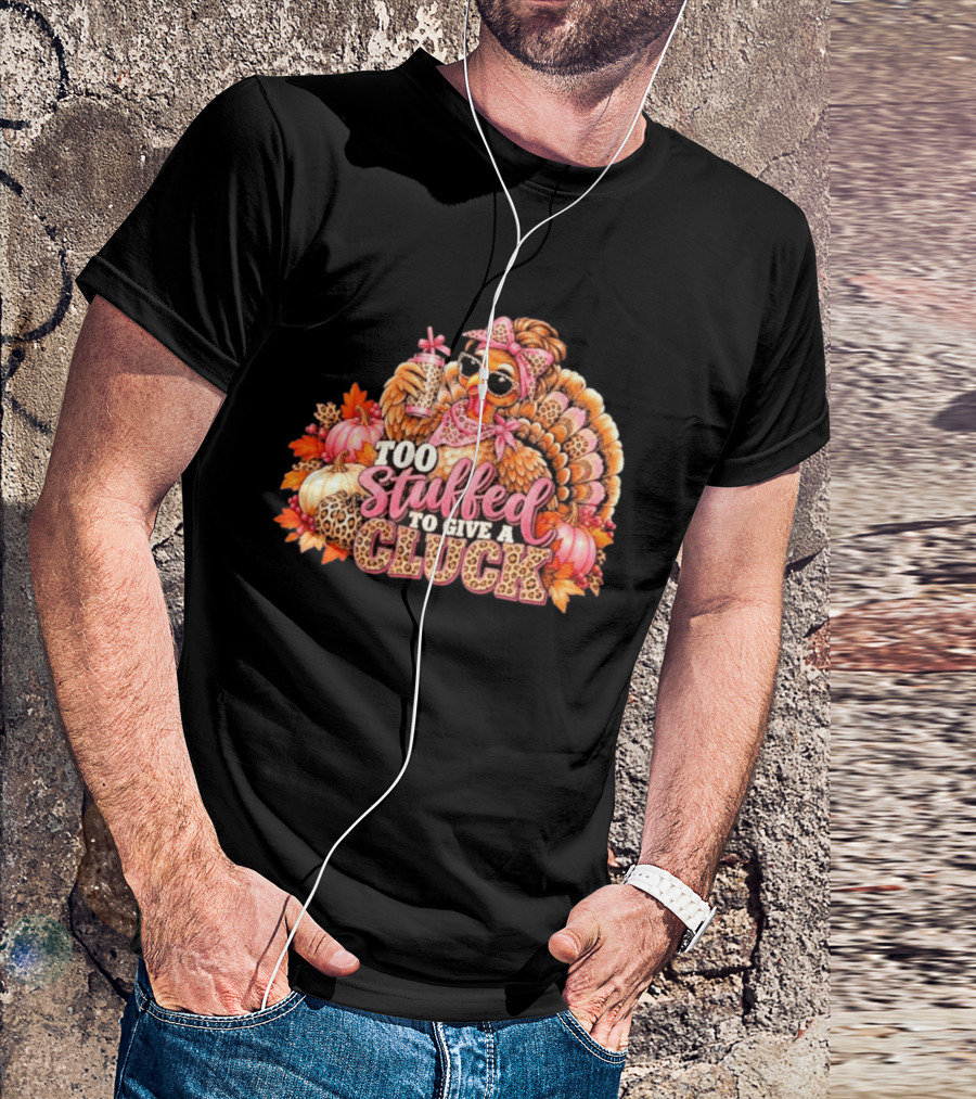 Too Stuffed To Give A Cluck Thanksgiving Turkey Autumn Humor T-Shirt