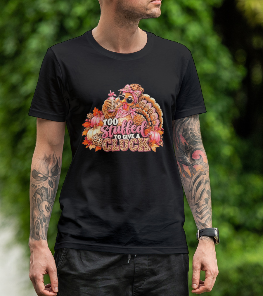 Too Stuffed To Give A Cluck Thanksgiving Turkey Autumn Humor T-Shirt