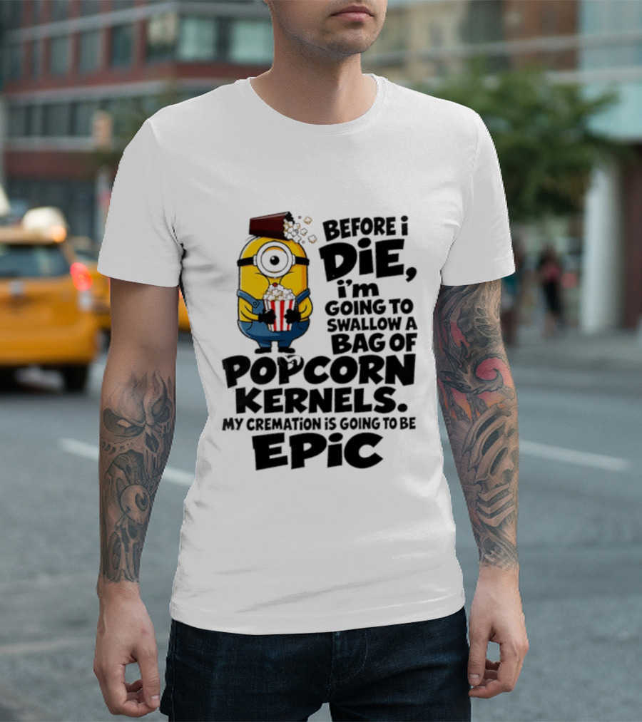 Minions Before I Die I'm Going To Swallow Popcorn Kernels My Cremation Is Epic T-Shirt