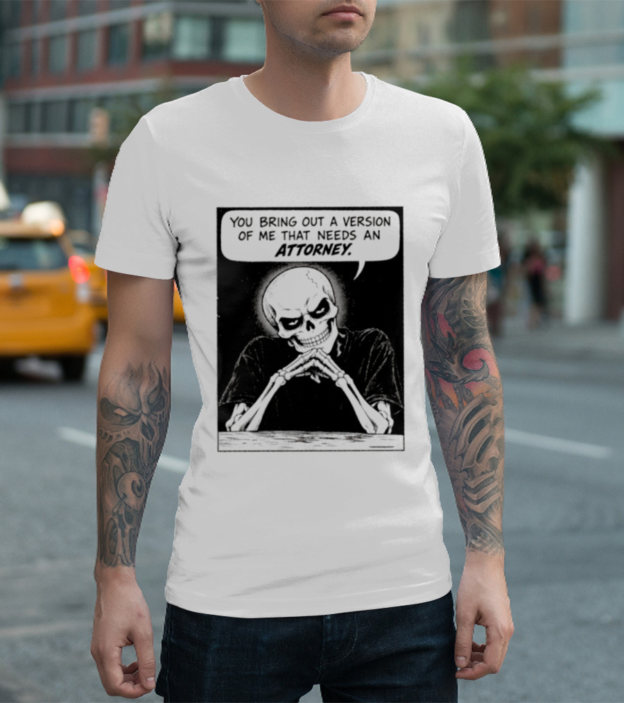 Skeleton You Bring Out A Version Of Me That Needs An Attorney T-Shirt
