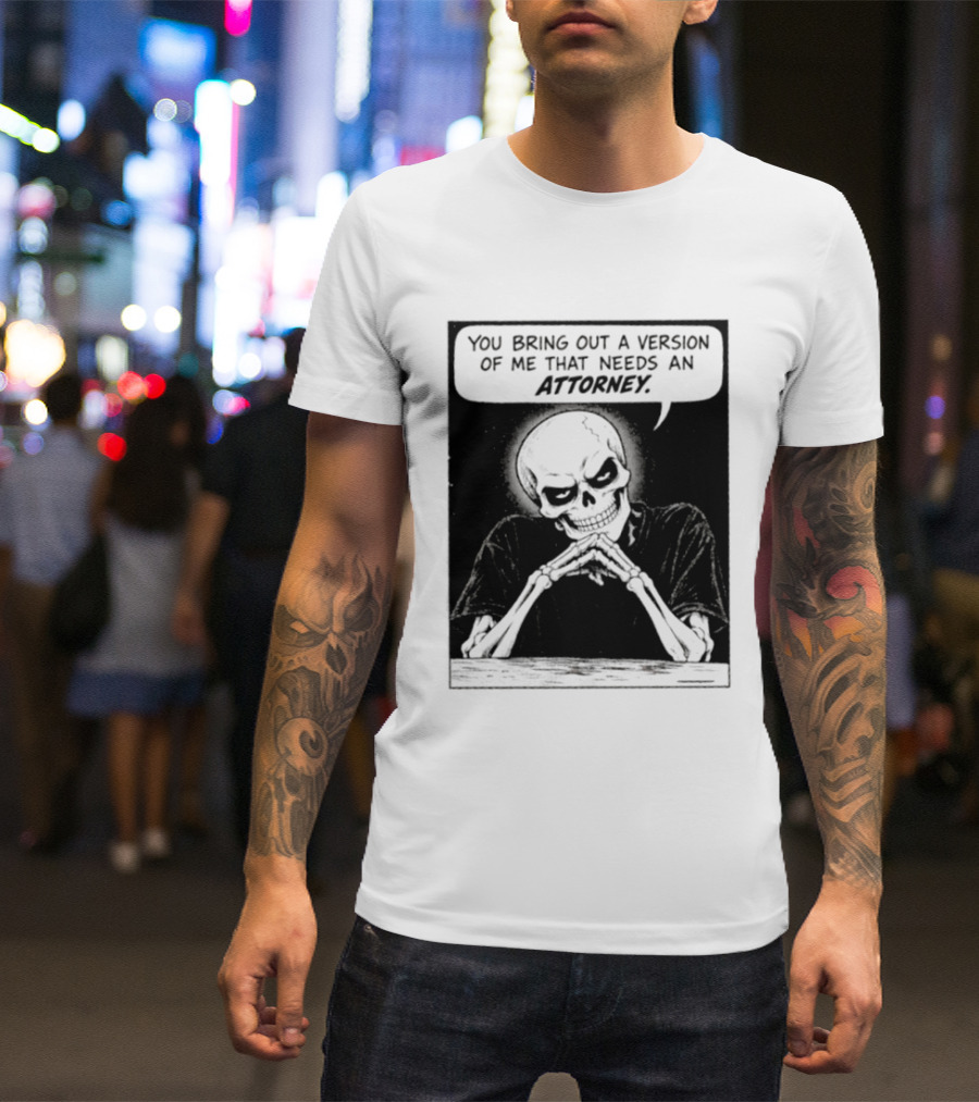 Skeleton You Bring Out A Version Of Me That Needs An Attorney T-Shirt