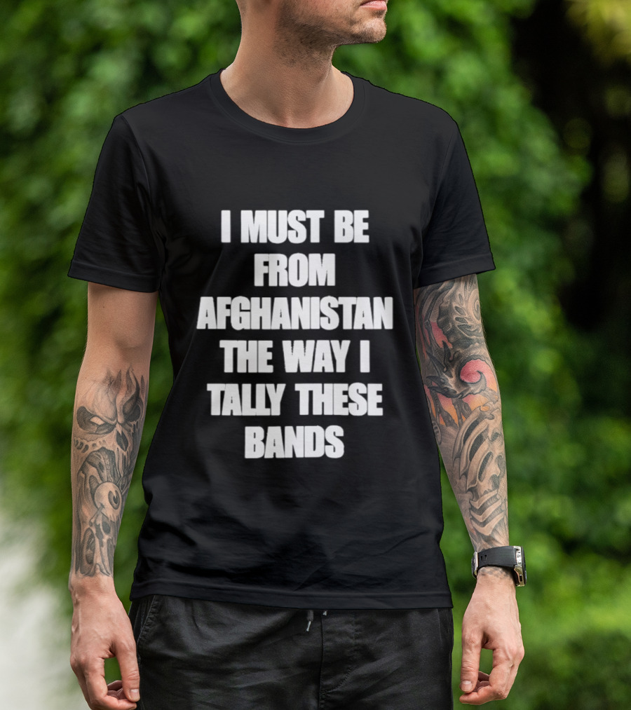 I Must Be From Afghanistan The Way I Tally These Bands Witty Phrase T-Shirt
