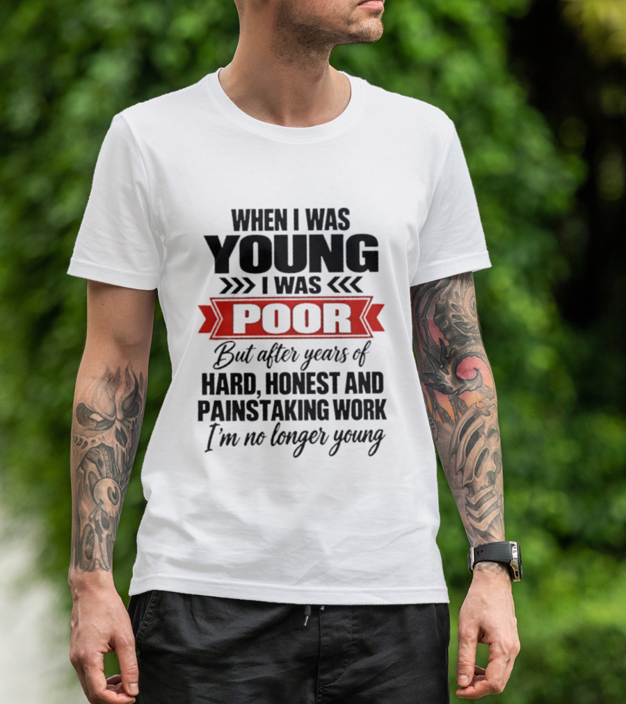 When I Was Young I Was Poor After Years Of Hard Honest Painstaking Work I'm No Longer Young T-Shirt