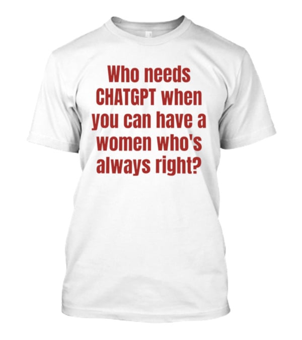 Who Needs ChatGPT When You Can Have A Woman Who's Always Right T-Shirt