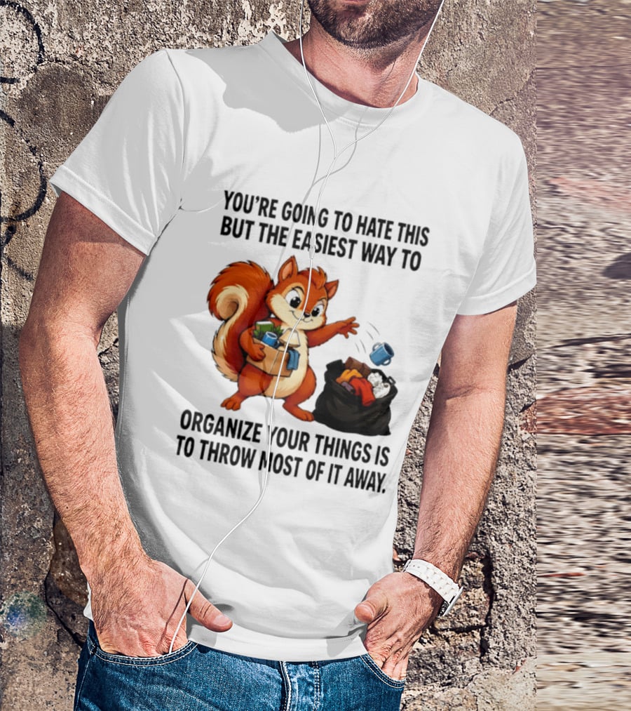 You're Going To Hate This But The Easiest Way To Organize Your Things Is To Throw Most Of It Away Squirrel Packing Items T-Shirt