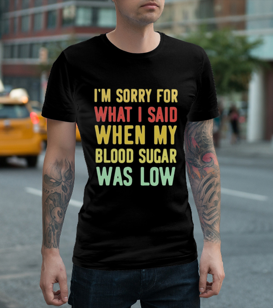 I'm Sorry For What I Said When My Blood Sugar Was Low Humor Fun T-Shirt
