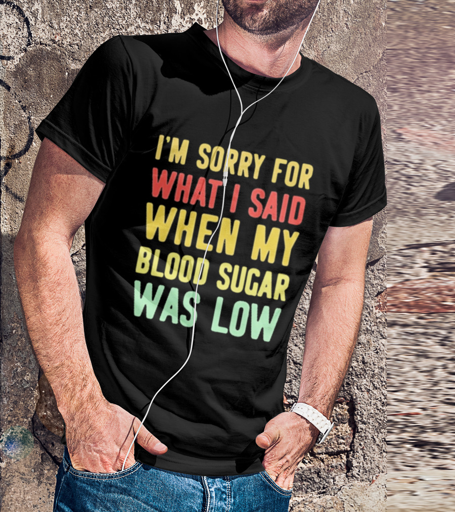 I'm Sorry For What I Said When My Blood Sugar Was Low Humor Fun T-Shirt
