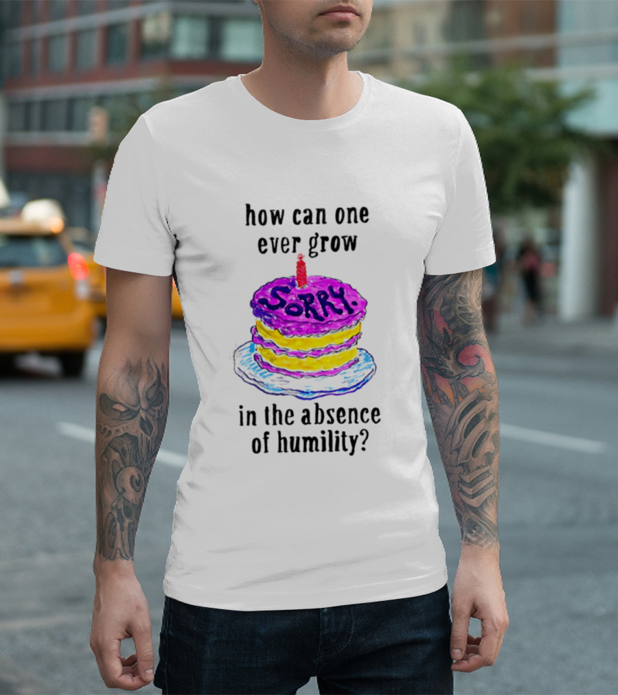 How Can One Ever Grow Sorry Cake In The Absence Of Humility T-Shirt