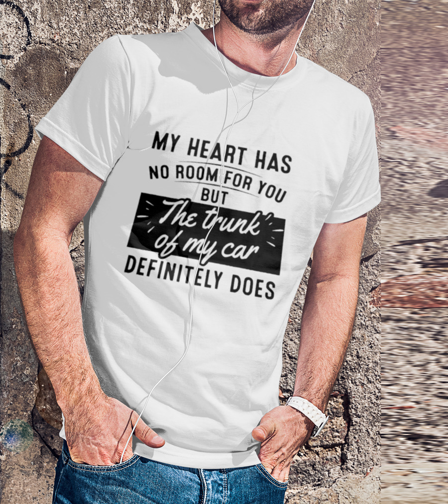 My Heart Has No Room For You But The Trunk Of My Car Definitely Does T-Shirt