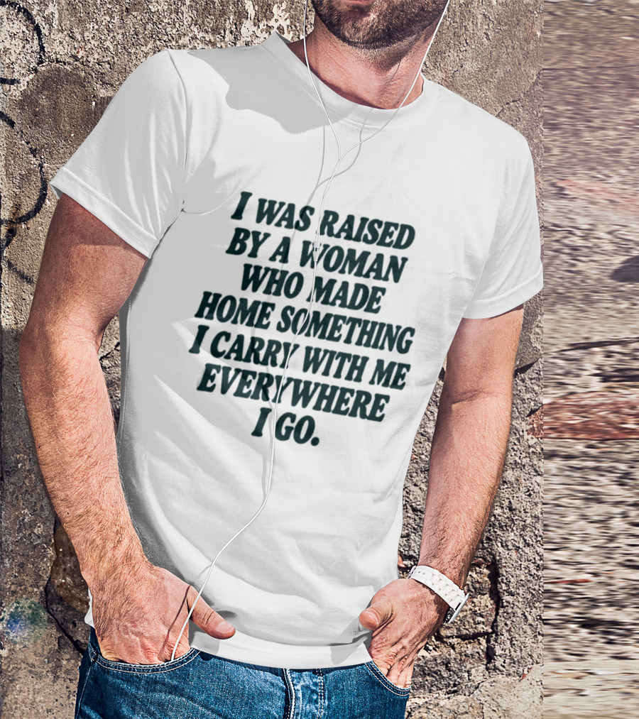 I Was Raised By A Woman Who Made Home Something I Carry With Me Everywhere I Go T-Shirt