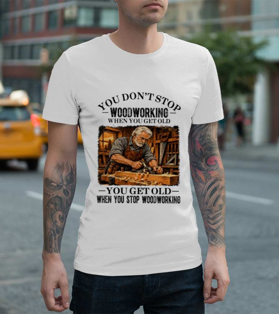 You Don't Stop Woodworking When You Get Old You Get Old When You Stop Woodworking T-Shirt