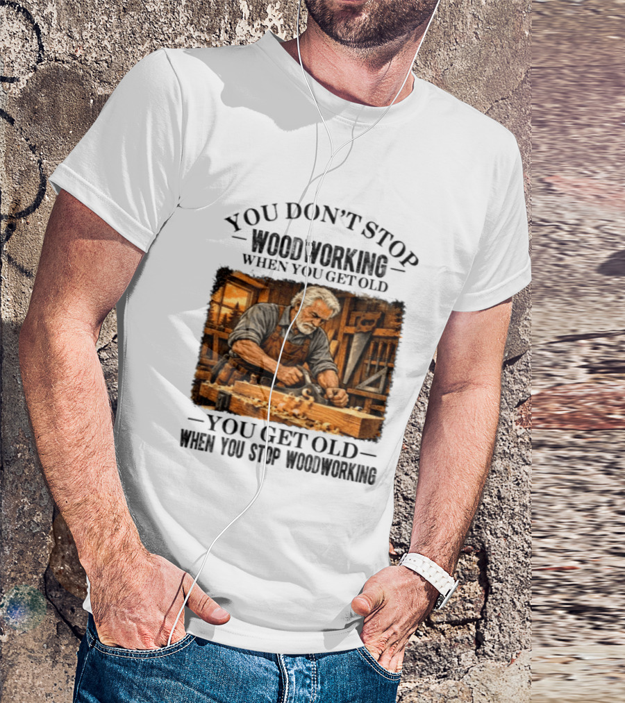 You Don't Stop Woodworking When You Get Old You Get Old When You Stop Woodworking T-Shirt
