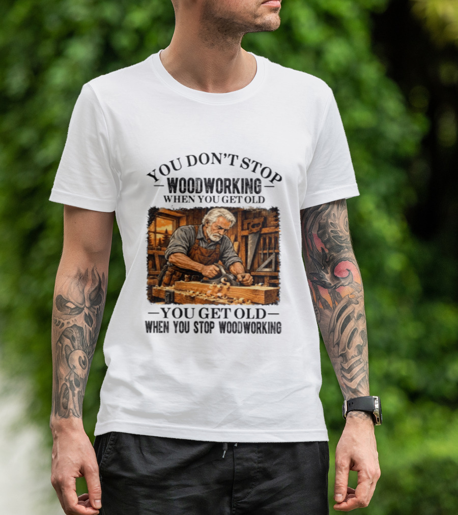 You Don't Stop Woodworking When You Get Old You Get Old When You Stop Woodworking T-Shirt