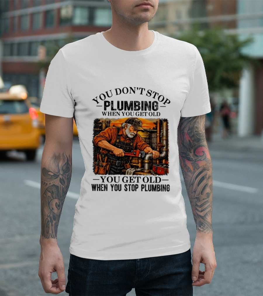 You Don't Stop Plumbing When You Get Old You Get Old When You Stop Plumbing T-Shirt