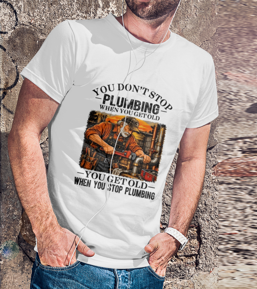 You Don't Stop Plumbing When You Get Old You Get Old When You Stop Plumbing T-Shirt