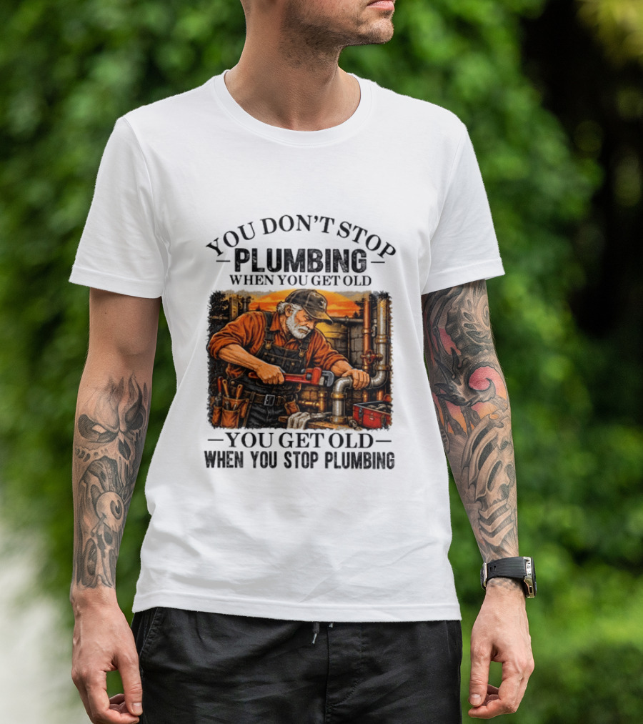You Don't Stop Plumbing When You Get Old You Get Old When You Stop Plumbing T-Shirt