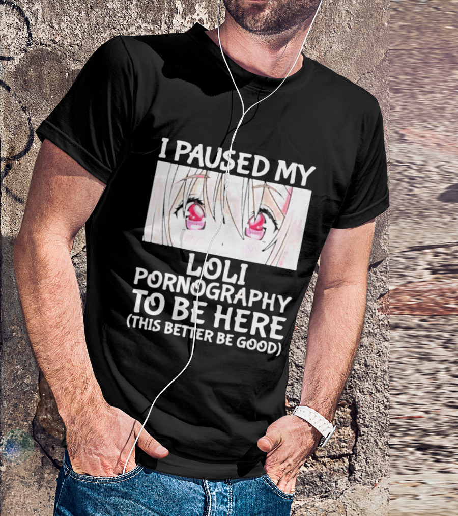 I Paused My Loli Pornography To Be Here T-Shirt